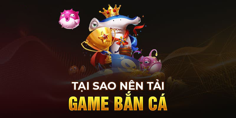 Nguyên nhân vì sao anh em nên tải game bắn cá