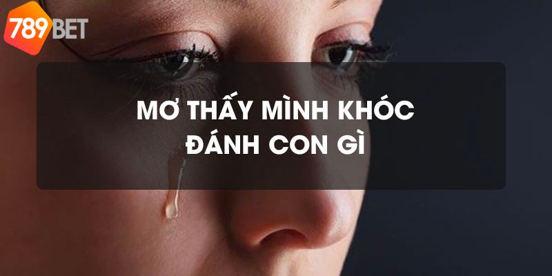 Nằm mơ thấy mình khóc nên chọn con số tài lộc nào?