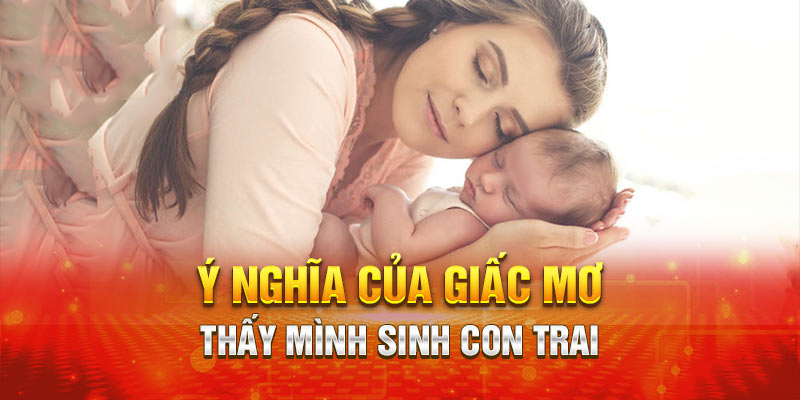 Ngủ mơ thấy sinh con trai mang ý nghĩa gì?