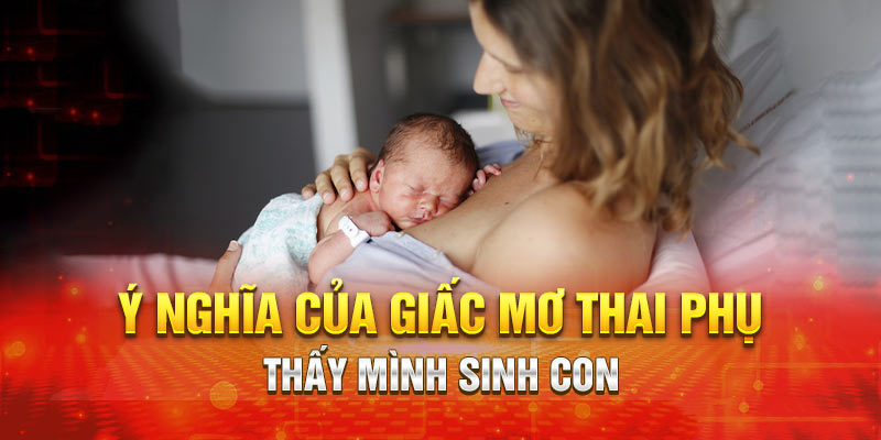 Phụ nữ mang thai mơ thấy mình sinh con mang điềm báo gì?